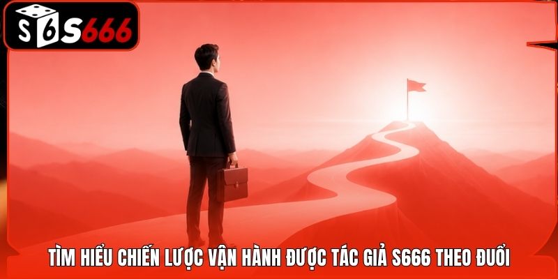 Tìm hiểu chiến lược vận hành được tác giả S666 theo đuổi